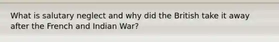 What is salutary neglect and why did the British take it away after the French and Indian War?