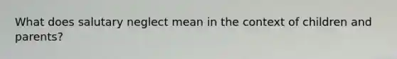 What does salutary neglect mean in the context of children and parents?