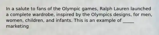 In a salute to fans of the Olympic games, Ralph Lauren launched a complete wardrobe, inspired by the Olympics designs, for men, women, children, and infants. This is an example of _____ marketing