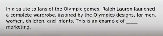 In a salute to fans of the Olympic games, Ralph Lauren launched a complete wardrobe, inspired by the Olympics designs, for men, women, children, and infants. This is an example of _____ marketing.