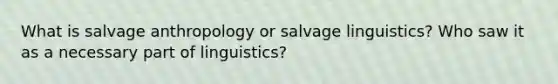 What is salvage anthropology or salvage linguistics? Who saw it as a necessary part of linguistics?