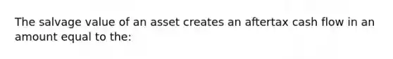 The salvage value of an asset creates an aftertax cash flow in an amount equal to the: