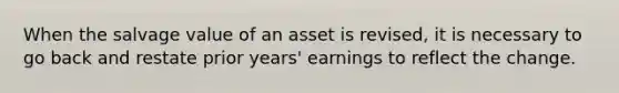 When the salvage value of an asset is revised, it is necessary to go back and restate prior years' earnings to reflect the change.