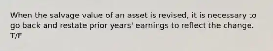 When the salvage value of an asset is revised, it is necessary to go back and restate prior years' earnings to reflect the change. T/F