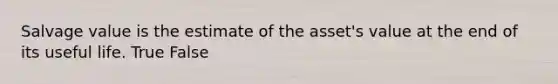 Salvage value is the estimate of the asset's value at the end of its useful life. True False