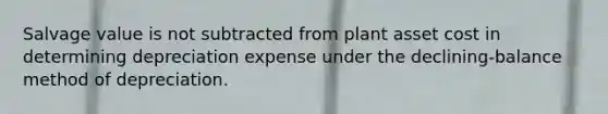 Salvage value is not subtracted from plant asset cost in determining depreciation expense under the declining-balance method of depreciation.