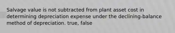 Salvage value is not subtracted from plant asset cost in determining depreciation expense under the declining-balance method of depreciation. true, false