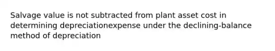 Salvage value is not subtracted from plant asset cost in determining depreciationexpense under the declining-balance method of depreciation