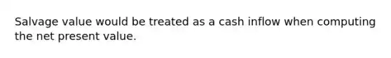 Salvage value would be treated as a cash inflow when computing the net present value.