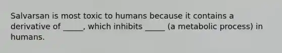 Salvarsan is most toxic to humans because it contains a derivative of _____, which inhibits _____ (a metabolic process) in humans.