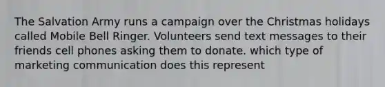 The Salvation Army runs a campaign over the Christmas holidays called Mobile Bell Ringer. Volunteers send text messages to their friends cell phones asking them to donate. which type of marketing communication does this represent