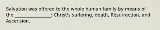 Salvation was offered to the whole human family by means of the ________________: Christ's suffering, death, Resurrection, and Ascension.