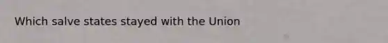 Which salve states stayed with the Union