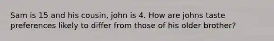 Sam is 15 and his cousin, john is 4. How are johns taste preferences likely to differ from those of his older brother?