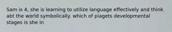 Sam is 4, she is learning to utilize language effectively and think abt the world symbolically. which of piagets developmental stages is she in