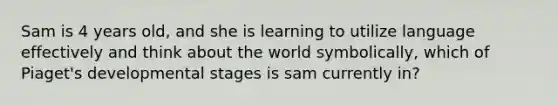 Sam is 4 years old, and she is learning to utilize language effectively and think about the world symbolically, which of Piaget's developmental stages is sam currently in?