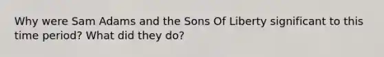 Why were Sam Adams and the Sons Of Liberty significant to this time period? What did they do?