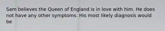 Sam believes the Queen of England is in love with him. He does not have any other symptoms. His most likely diagnosis would be