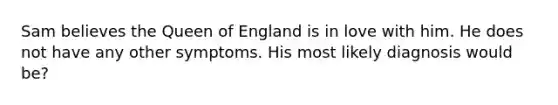 Sam believes the Queen of England is in love with him. He does not have any other symptoms. His most likely diagnosis would be?