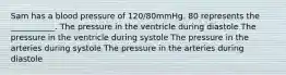 Sam has a blood pressure of 120/80mmHg. 80 represents the ___________. The pressure in the ventricle during diastole The pressure in the ventricle during systole The pressure in the arteries during systole The pressure in the arteries during diastole