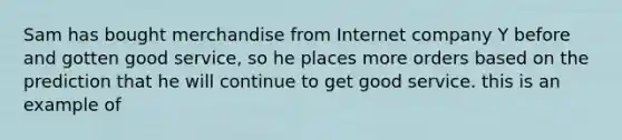 Sam has bought merchandise from Internet company Y before and gotten good service, so he places more orders based on the prediction that he will continue to get good service. this is an example of