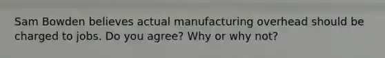 Sam Bowden believes actual manufacturing overhead should be charged to jobs. Do you agree? Why or why not?