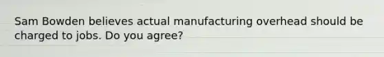 Sam Bowden believes actual manufacturing overhead should be charged to jobs. Do you agree?