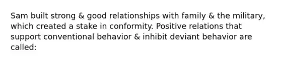 Sam built strong & good relationships with family & the military, which created a stake in conformity. Positive relations that support conventional behavior & inhibit deviant behavior are called: