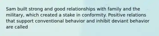 Sam built strong and good relationships with family and the military, which created a stake in conformity. Positive relations that support conventional behavior and inhibit deviant behavior are called