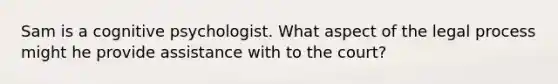 Sam is a cognitive psychologist. What aspect of the legal process might he provide assistance with to the court?