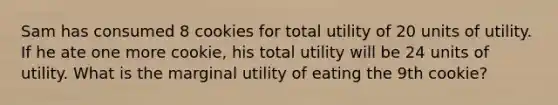 Sam has consumed 8 cookies for total utility of 20 units of utility. If he ate one more cookie, his total utility will be 24 units of utility. What is the marginal utility of eating the 9th cookie?