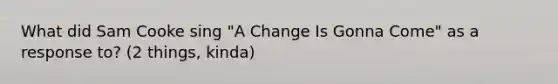 What did Sam Cooke sing "A Change Is Gonna Come" as a response to? (2 things, kinda)