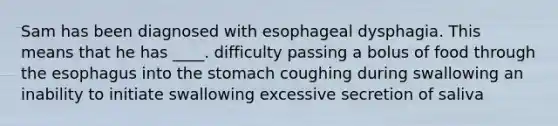 Sam has been diagnosed with esophageal dysphagia. This means that he has ____. difficulty passing a bolus of food through the esophagus into the stomach coughing during swallowing an inability to initiate swallowing excessive secretion of saliva