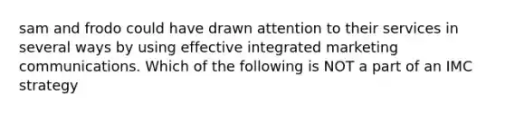 sam and frodo could have drawn attention to their services in several ways by using effective integrated marketing communications. Which of the following is NOT a part of an IMC strategy