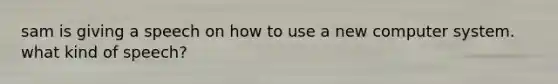 sam is giving a speech on how to use a new computer system. what kind of speech?