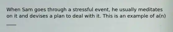 When Sam goes through a stressful event, he usually meditates on it and devises a plan to deal with it. This is an example of a(n) ____