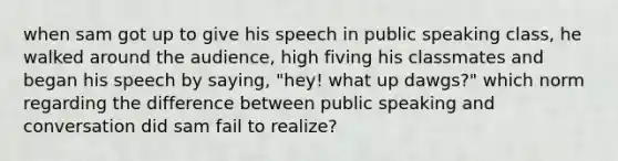 when sam got up to give his speech in public speaking class, he walked around the audience, high fiving his classmates and began his speech by saying, "hey! what up dawgs?" which norm regarding the difference between public speaking and conversation did sam fail to realize?