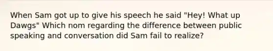 When Sam got up to give his speech he said "Hey! What up Dawgs" Which nom regarding the difference between public speaking and conversation did Sam fail to realize?