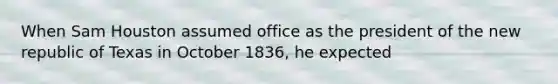 When Sam Houston assumed office as the president of the new republic of Texas in October 1836, he expected