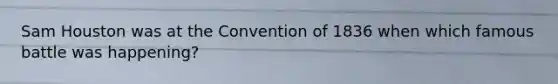 Sam Houston was at the Convention of 1836 when which famous battle was happening?