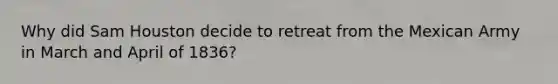 Why did Sam Houston decide to retreat from the Mexican Army in March and April of 1836?
