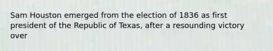 Sam Houston emerged from the election of 1836 as first president of the Republic of Texas, after a resounding victory over