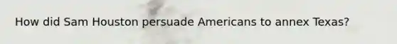 How did Sam Houston persuade Americans to annex Texas?