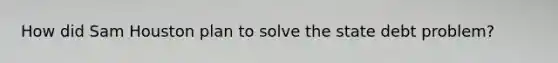 How did Sam Houston plan to solve the state debt problem?