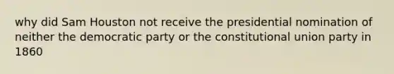 why did Sam Houston not receive the presidential nomination of neither the democratic party or the constitutional union party in 1860