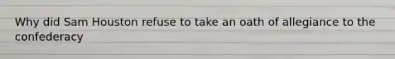 Why did Sam Houston refuse to take an oath of allegiance to the confederacy