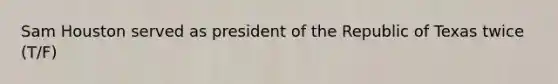 Sam Houston served as president of the Republic of Texas twice (T/F)