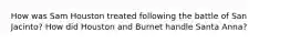 How was Sam Houston treated following the battle of San Jacinto? How did Houston and Burnet handle Santa Anna?