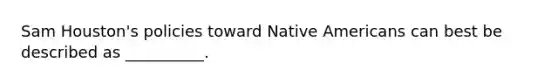 Sam Houston's policies toward <a href='https://www.questionai.com/knowledge/k3QII3MXja-native-americans' class='anchor-knowledge'>native americans</a> can best be described as __________.