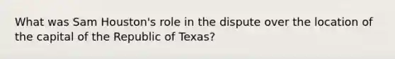 What was Sam Houston's role in the dispute over the location of the capital of the Republic of Texas?